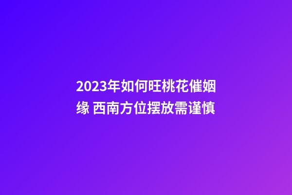2023年如何旺桃花催姻缘 西南方位摆放需谨慎